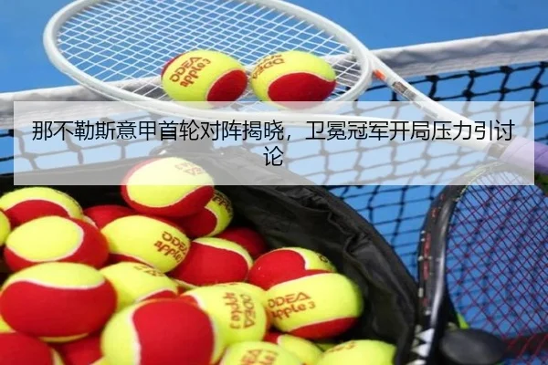那不勒斯意甲首轮对阵揭晓，卫冕冠军开局压力引讨论