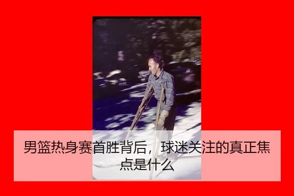 男篮热身赛首胜背后，球迷关注的真正焦点是什么